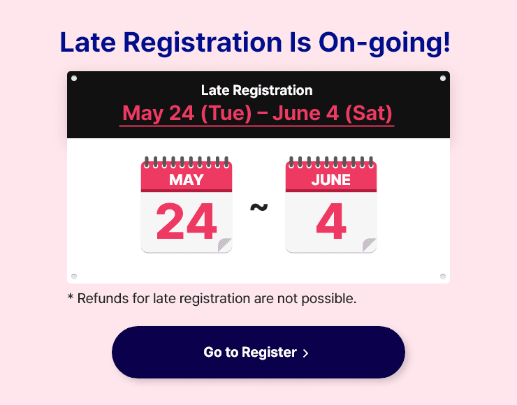 
                Late Registration Is On-going!
                May 24 (Wed) – June 4 (Sat)
                * Refunds for late registration are not possible.
                